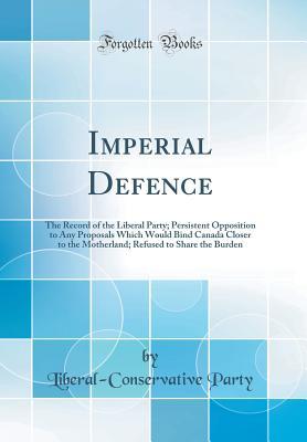 Read Imperial Defence: The Record of the Liberal Party; Persistent Opposition to Any Proposals Which Would Bind Canada Closer to the Motherland; Refused to Share the Burden (Classic Reprint) - Liberal-Conservative Party file in ePub