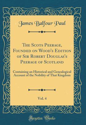 Download The Scots Peerage, Founded on Wood's Edition of Sir Robert Douglas's Peerage of Scotland, Vol. 4: Containing an Historical and Genealogical Account of the Nobility of That Kingdom (Classic Reprint) - James Balfour Paul file in ePub