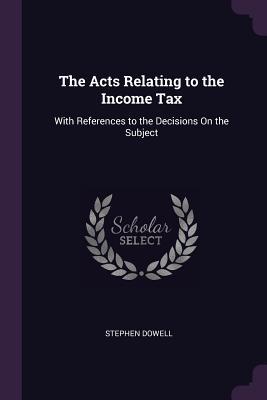 Read The Acts Relating to the Income Tax: With References to the Decisions on the Subject - Stephen Dowell | ePub