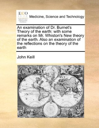 Download An examination of Dr. Burnet's Theory of the earth: with some remarks on Mr. Whiston's New theory of the earth. Also an examination of the reflections on the theory of the earth - John Keill | ePub