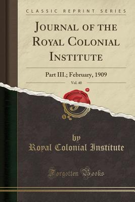 Read Journal of the Royal Colonial Institute, Vol. 40: Part III.; February, 1909 (Classic Reprint) - Royal Colonial Institute file in PDF