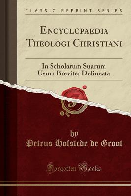 Read online Encyclopaedia Theologi Christiani: In Scholarum Suarum Usum Breviter Delineata (Classic Reprint) - Petrus Hofstede De Groot | PDF