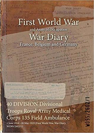 Read 40 Division Divisional Troops Royal Army Medical Corps 135 Field Ambulance: 1 June 1916 - 28 May 1919 (First World War, War Diary, Wo95/2602/1) - British War Office file in PDF