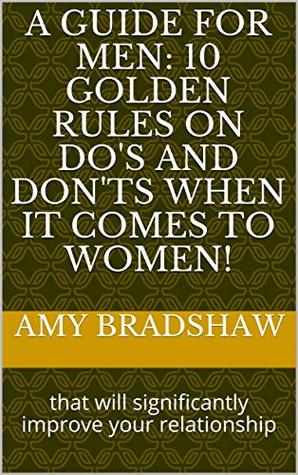 Download A GUIDE FOR MEN: 10 golden rules on do's and don'ts when it comes to women!: that will significantly improve your relationship - Amy Bradshaw | PDF