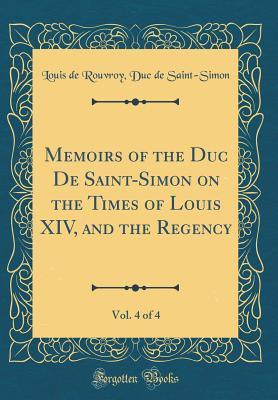 Download Memoirs of the Duc de Saint-Simon on the Times of Louis XIV, and the Regency, Vol. 4 of 4 (Classic Reprint) - Louis de Rouvroy duc de Saint-Simon | ePub
