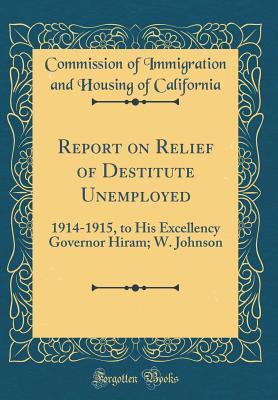 Download Report on Relief of Destitute Unemployed: 1914-1915, to His Excellency Governor Hiram; W. Johnson (Classic Reprint) - Commission of Immigration an California | ePub