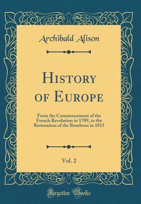 Download History of Europe, Vol. 2: From the Commencement of the French Revolution in 1789, to the Restoration of the Bourbons in 1815 (Classic Reprint) - Archibald Alison | PDF