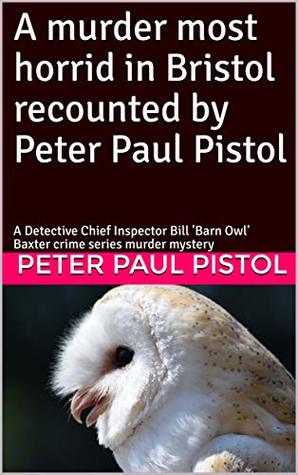 Download A murder most horrid in Bristol recounted by Peter Paul Pistol: A Detective Chief Inspector Bill 'Barn Owl' Baxter crime series murder mystery - Peter Paul Pistol | PDF