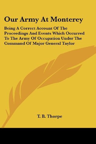 Read online Our Army At Monterey: Being A Correct Account Of The Proceedings And Events Which Occurred To The Army Of Occupation Under The Command Of Major General Taylor - T. B. Thorpe | PDF