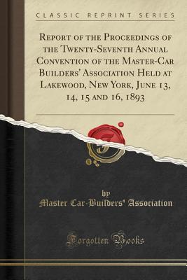 Read online Report of the Proceedings of the Twenty-Seventh Annual Convention of the Master-Car Builders' Association Held at Lakewood, New York, June 13, 14, 15 and 16, 1893 (Classic Reprint) - Master Car Association file in ePub