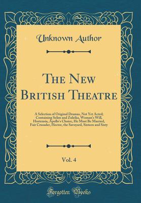 Read The New British Theatre, Vol. 4: A Selection of Original Dramas, Not Yet Acted; Containing Selim and Zuleika, Woman's Will, Hortensia, Apollo's Choice, He Must Be Married, Fair Crusader, Hector, the Savoyard, Sixteen and Sixty (Classic Reprint) - Unknown | ePub