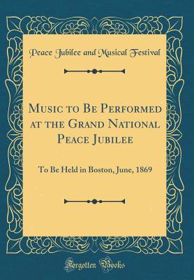 Download Music to Be Performed at the Grand National Peace Jubilee: To Be Held in Boston, June, 1869 (Classic Reprint) - Peace Jubilee and Musical Festival | PDF