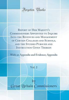Download Report of Her Majesty's Commissioners Appointed to Inquire Into the Revenues and Management of Certain Colleges and Schools, and the Studies Pursued and Instruction Given Therein, Vol. 2: With an Appendix and Evidence; Appendix (Classic Reprint) - Great Britain Commissioners file in PDF