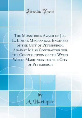 Read The Monstrous Award of Jos. L. Lowry, Mechanical Engineer of the City of Pittsburgh, Against Me as Contractor for the Construction of the Water Works Machinery for the City of Pittsburgh (Classic Reprint) - A Hartupee file in ePub