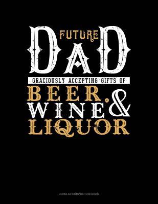Read online Future Dad Graciously Accepting Gifts of Beer, Wine, and Liquor: Unruled Composition Book -  | PDF
