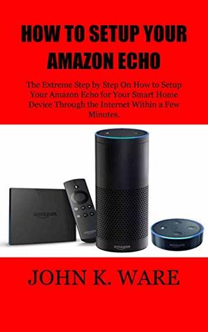 Download HOW TO SETUP YOUR AMAZON ECHO: The Extreme Step by Step On How to Setup Your Amazon Echo for Your Smart Home Device Through the Internet Within a Few Minutes. - JOHN K. WARE file in ePub