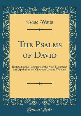 Read The Psalms of David: Imitated in the Language of the New Testament, and Applied to the Christian Use and Worship - Isaac Watts file in PDF