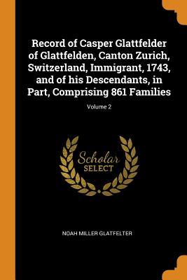 Read Record of Casper Glattfelder of Glattfelden, Canton Zurich, Switzerland, Immigrant, 1743, and of His Descendants, in Part, Comprising 861 Families; Volume 2 - Noah Miller Glatfelter file in PDF