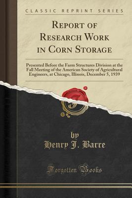 Download Report of Research Work in Corn Storage: Presented Before the Farm Structures Division at the Fall Meeting of the American Society of Agricultural Engineers, at Chicago, Illinois, December 5, 1939 (Classic Reprint) - Henry J Barre | PDF