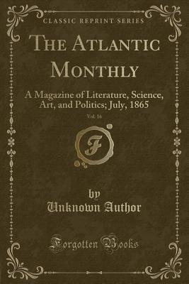Read online The Atlantic Monthly, Vol. 16: A Magazine of Literature, Science, Art, and Politics; July, 1865 (Classic Reprint) - Unknown | ePub