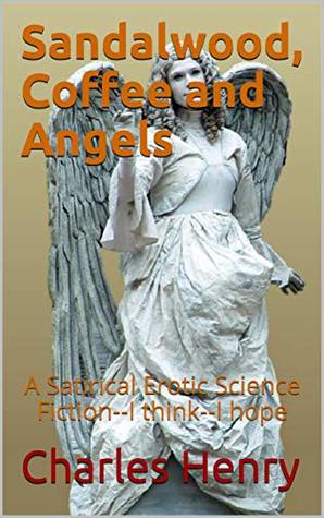 Read online Sandalwood, Coffee and Angels: A Satirical Erotic Science Fiction--I think--I hope - Charles Henry | PDF