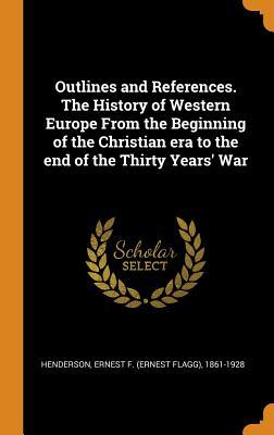 Read Outlines and References. the History of Western Europe from the Beginning of the Christian Era to the End of the Thirty Years' War - Ernest Flagg Henderson | PDF