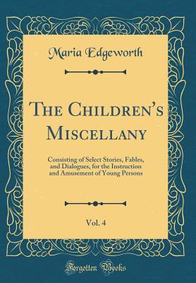 Read The Children's Miscellany, Vol. 4: Consisting of Select Stories, Fables, and Dialogues, for the Instruction and Amusement of Young Persons (Classic Reprint) - Maria Edgeworth | PDF