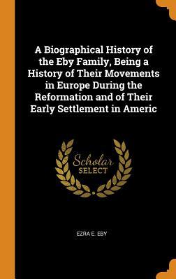 Read online A Biographical History of the Eby Family, Being a History of Their Movements in Europe During the Reformation and of Their Early Settlement in Americ - Ezra E Eby | ePub