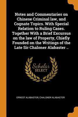Read online Notes and Commentaries on Chinese Criminal Law, and Cognate Topics. with Special Relation to Ruling Cases. Together with a Brief Excursus on the Law of Property, Chiefly Founded on the Writings of the Late Sir Chaloner Alabaster .. - Ernest Alabaster file in PDF