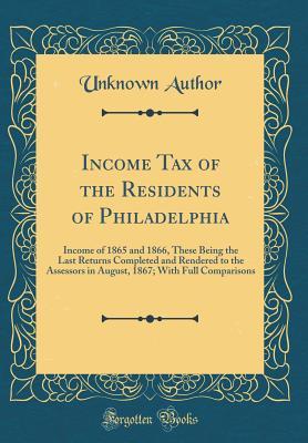 Download Income Tax of the Residents of Philadelphia: Income of 1865 and 1866, These Being the Last Returns Completed and Rendered to the Assessors in August, 1867; With Full Comparisons (Classic Reprint) - Unknown | ePub