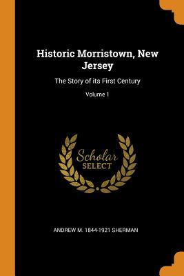 Read Historic Morristown, New Jersey: The Story of Its First Century; Volume 1 - Andrew M (Andrew Magoun) 1844 Sherman file in PDF