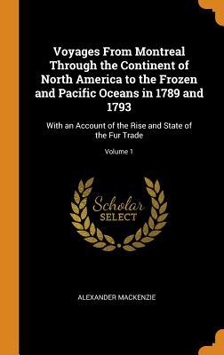Read Voyages from Montreal Through the Continent of North America to the Frozen and Pacific Oceans in 1789 and 1793: With an Account of the Rise and State of the Fur Trade; Volume 1 - Alexander Mackenzie file in PDF