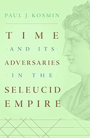 Read online Time and Its Adversaries in the Seleucid Empire - Paul J. Kosmin | ePub