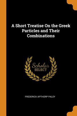 Read A Short Treatise on the Greek Particles and Their Combinations - Frederick Apthorp Paley | ePub
