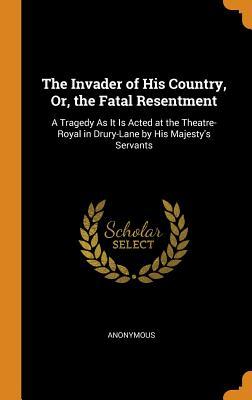 Read The Invader of His Country, Or, the Fatal Resentment: A Tragedy as It Is Acted at the Theatre-Royal in Drury-Lane by His Majesty's Servants - Anonymous file in PDF