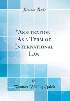 Read Arbitration as a Term of International Law (Classic Reprint) - Thomas Willing Balch | PDF