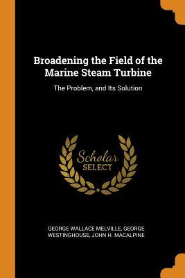 Read Broadening the Field of the Marine Steam Turbine: The Problem, and Its Solution - George Wallace Melville | ePub