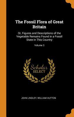 Read online The Fossil Flora of Great Britain: Or, Figures and Descriptions of the Vegetable Remains Found in a Fossil State in This Country; Volume 3 - John Lindley | PDF