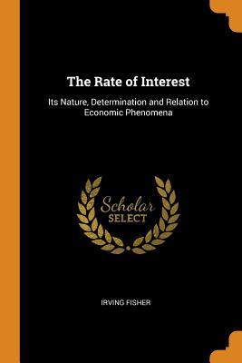 Read The Rate of Interest: Its Nature, Determination and Relation to Economic Phenomena - Irving Fisher | PDF