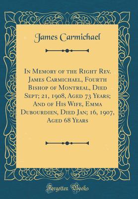 Read In Memory of the Right Rev. James Carmichael, Fourth Bishop of Montreal, Died Sept; 21, 1908, Aged 73 Years; And of His Wife, Emma Dubourdien, Died Jan; 16, 1907, Aged 68 Years (Classic Reprint) - James Carmichael | ePub