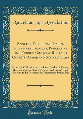 Download English, French and Italian Furniture, Bronzes, Porcelains and Fabrics, Oriental Rugs and Carpets, Armor and Stained Glass: From the Collections of the Late Charles G. Emery, the Late Clarence Lyman Collins and from Other Sources, to Be Dispersed at Unres - American Art Association file in PDF