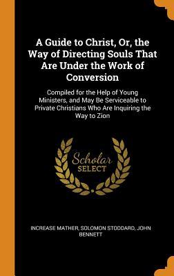 Download A Guide to Christ, Or, the Way of Directing Souls That Are Under the Work of Conversion: Compiled for the Help of Young Ministers, and May Be Serviceable to Private Christians Who Are Inquiring the Way to Zion - Increase Mather | PDF