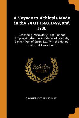 Read A Voyage to �thiopia Made in the Years 1698, 1699, and 1700: Describing Particularly That Famous Empire, as Also the Kingdoms of Dongola, Sennar, Part of Egypt, &c., with the Natural History of Those Parts - Charles Jacques Poncet | ePub