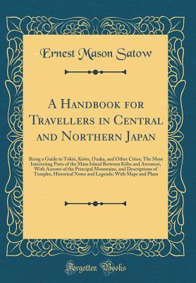 Read A Handbook for Travellers in Central and Northern Japan: Being a Guide to Tōkiō, Kiōto, Ōzaka, and Other Cities; The Most Interesting Parts of the Main Island Between K�be and Awomori, with Ascents of the Principal Mountains, and Descriptions of Temp - Ernest Mason Satow file in PDF