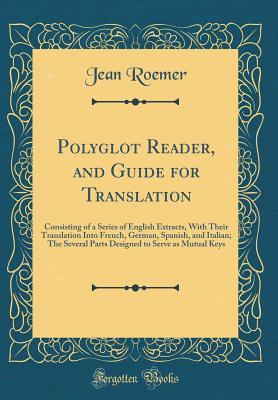 Read Polyglot Reader, and Guide for Translation: Consisting of a Series of English Extracts, with Their Translation Into French, German, Spanish, and Italian; The Several Parts Designed to Serve as Mutual Keys (Classic Reprint) - Jean Roemer file in ePub