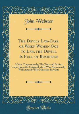 Download The Devils Law-Case, or When Women Goe to Law, the Devill Is Full of Businesse: A New Tragecom�dy; The True and Perfect Copie from the Originall; As It Was Approouedly Well Acted by Her Maiesties Servants (Classic Reprint) - John Webster file in PDF