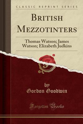 Read online British Mezzotinters: Thomas Watson; James Watson; Elizabeth Judkins (Classic Reprint) - Gordon Goodwin | PDF