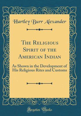 Read online The Religious Spirit of the American Indian: As Shown in the Development of His Religious Rites and Customs (Classic Reprint) - Hartley Burr Alexander | ePub