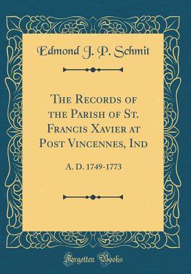 Read The Records of the Parish of St. Francis Xavier at Post Vincennes, Ind: A. D. 1749-1773 (Classic Reprint) - Edmond J P Schmit file in PDF
