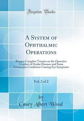 Read online A System of Ophthalmic Operations, Vol. 2 of 2: Being a Complete Treatise on the Operative Conduct of Ocular Diseases and Some Extraocular Conditions Causing Eye Symptoms (Classic Reprint) - Casey Albert Wood file in ePub